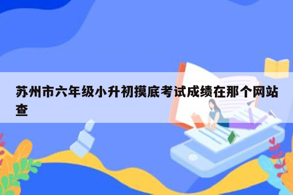 苏州市六年级小升初摸底考试成绩在那个网站查