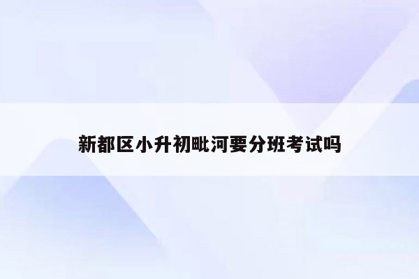 新都区小升初毗河要分班考试吗