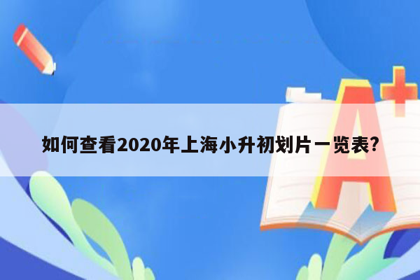 如何查看2020年上海小升初划片一览表?