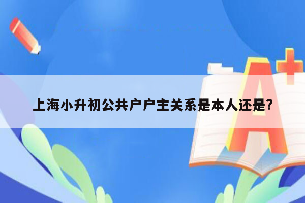 上海小升初公共户户主关系是本人还是?