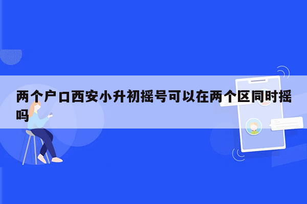 两个户口西安小升初摇号可以在两个区同时摇吗