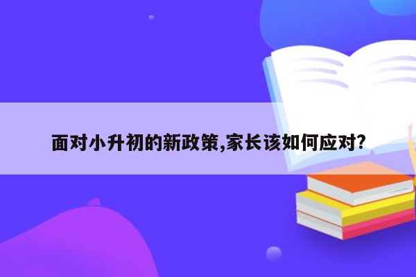 面对小升初的新政策,家长该如何应对?