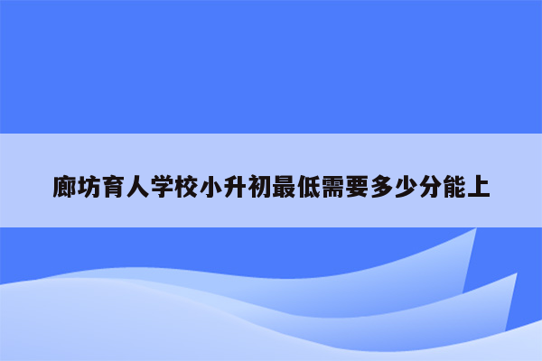 廊坊育人学校小升初最低需要多少分能上