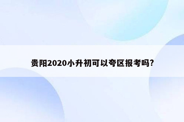 贵阳2020小升初可以夸区报考吗?