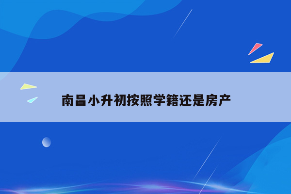 南昌小升初按照学籍还是房产