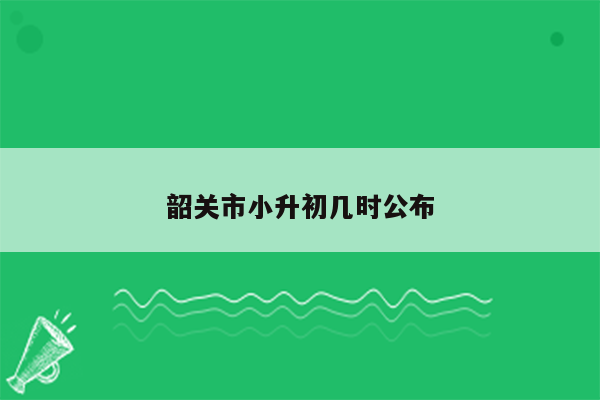 韶关市小升初几时公布