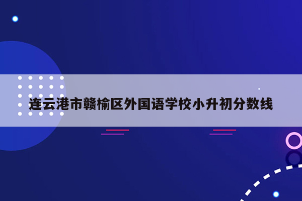 连云港市赣榆区外国语学校小升初分数线