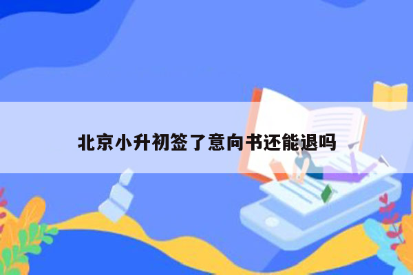 北京小升初签了意向书还能退吗