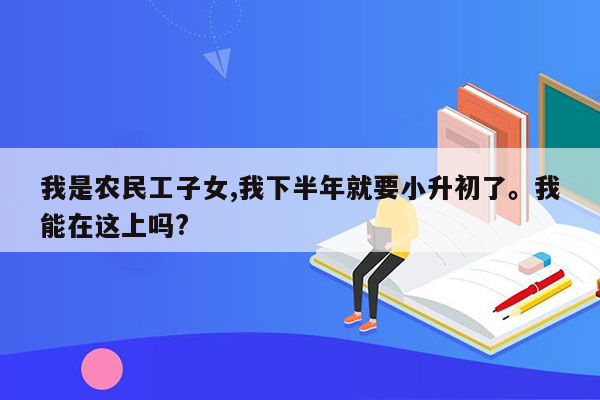 我是农民工子女,我下半年就要小升初了。我能在这上吗?