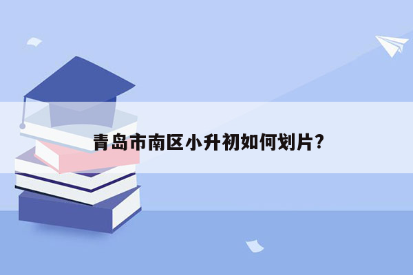 青岛市南区小升初如何划片?