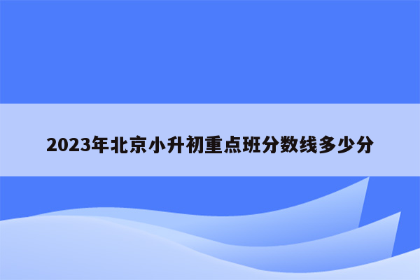 2023年北京小升初重点班分数线多少分