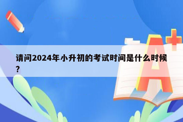 请问2024年小升初的考试时间是什么时候?