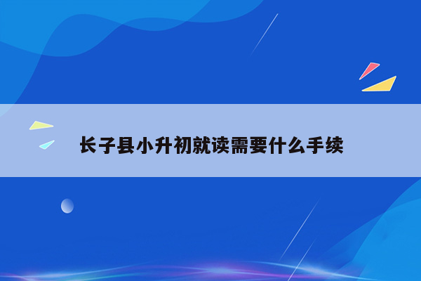 长子县小升初就读需要什么手续