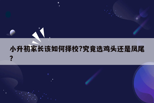 小升初家长该如何择校?究竟选鸡头还是凤尾?