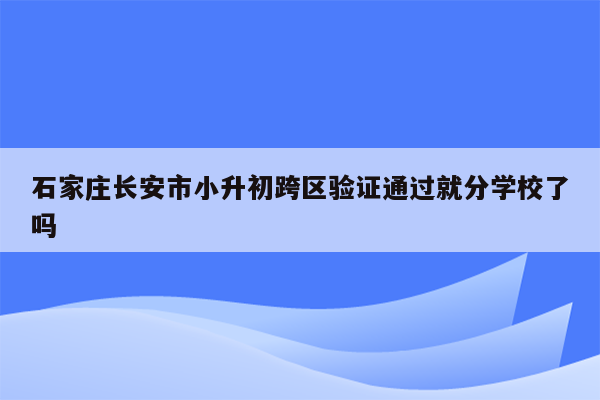 石家庄长安市小升初跨区验证通过就分学校了吗