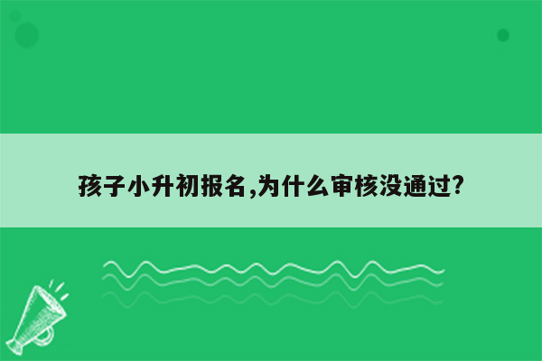 孩子小升初报名,为什么审核没通过?