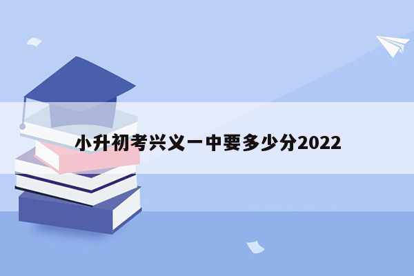 小升初考兴义一中要多少分2022