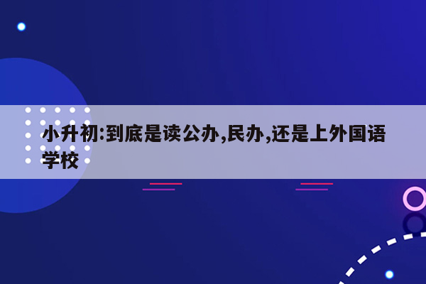 小升初:到底是读公办,民办,还是上外国语学校