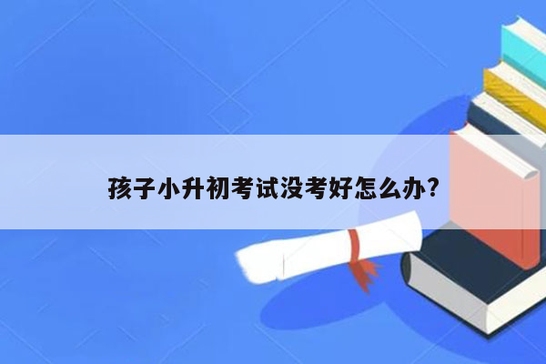 孩子小升初考试没考好怎么办?