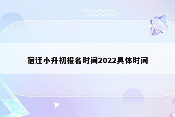 宿迁小升初报名时间2022具体时间