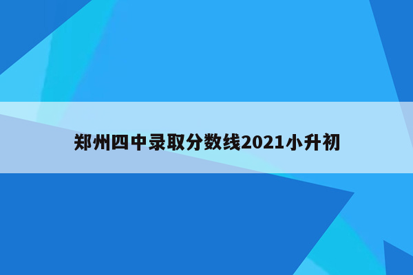 郑州四中录取分数线2021小升初