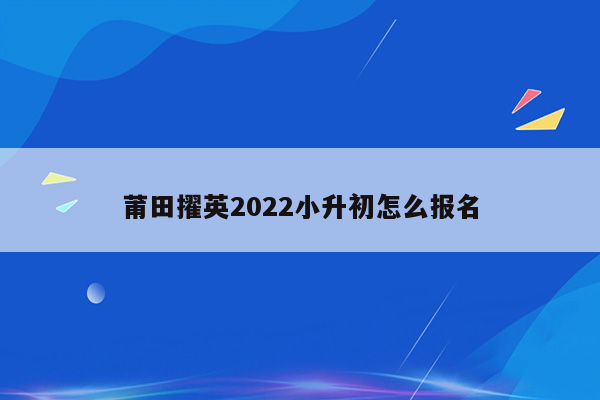 莆田擢英2022小升初怎么报名