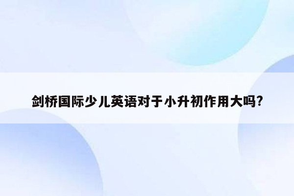 剑桥国际少儿英语对于小升初作用大吗?