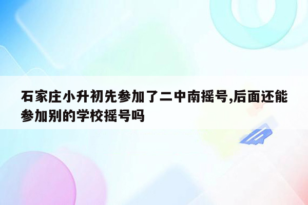 石家庄小升初先参加了二中南摇号,后面还能参加别的学校摇号吗