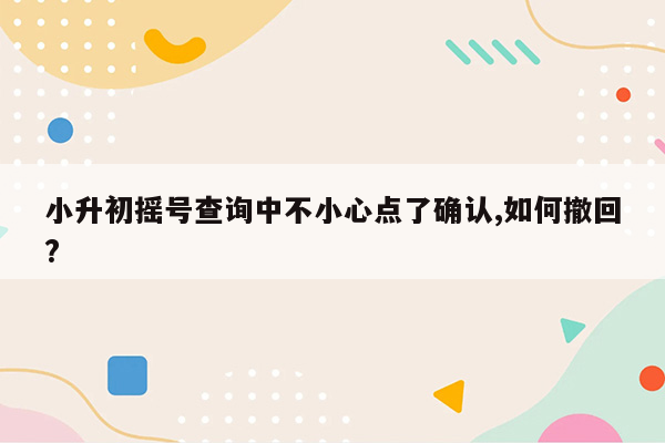 小升初摇号查询中不小心点了确认,如何撤回?