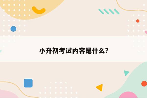 小升初考试内容是什么?