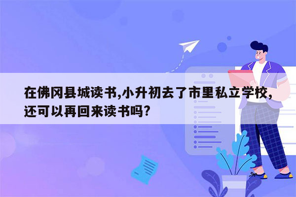 在佛冈县城读书,小升初去了市里私立学校,还可以再回来读书吗?