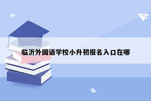 临沂外国语学校小升初报名入口在哪