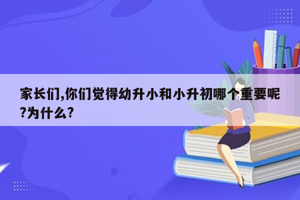 家长们,你们觉得幼升小和小升初哪个重要呢?为什么?