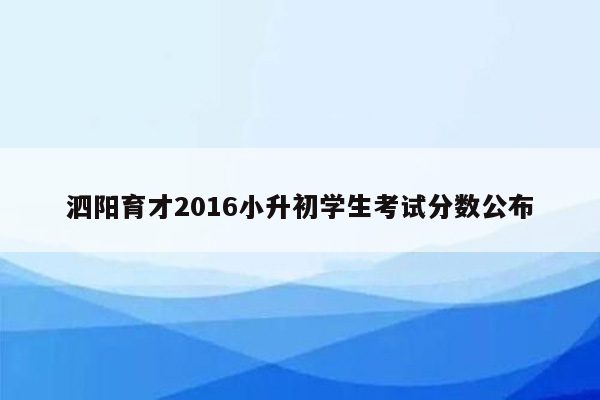 泗阳育才2016小升初学生考试分数公布