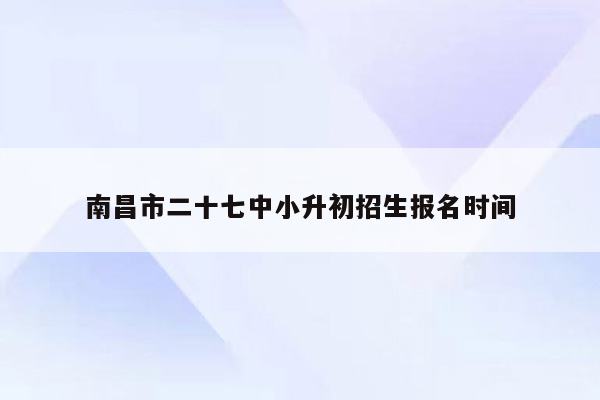 南昌市二十七中小升初招生报名时间