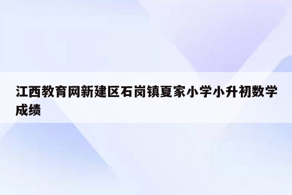 江西教育网新建区石岗镇夏家小学小升初数学成绩