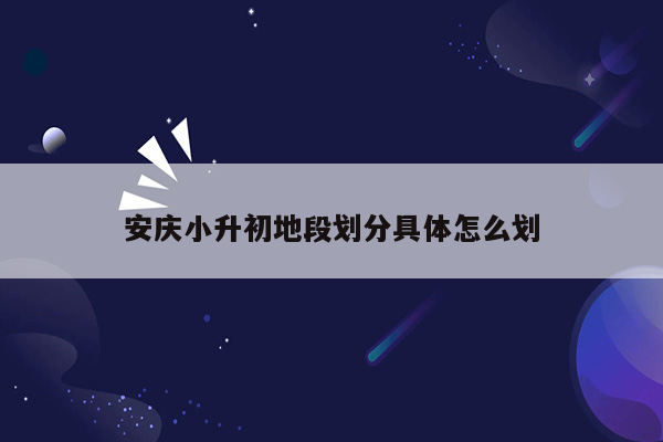 安庆小升初地段划分具体怎么划