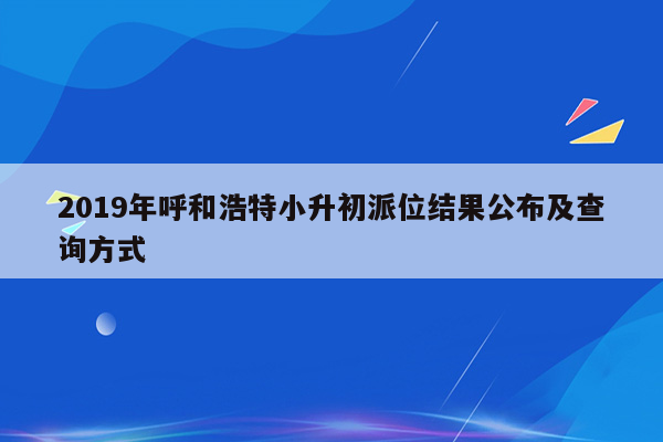 2019年呼和浩特小升初派位结果公布及查询方式