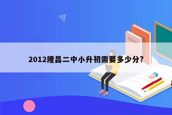 2012隆昌二中小升初需要多少分?