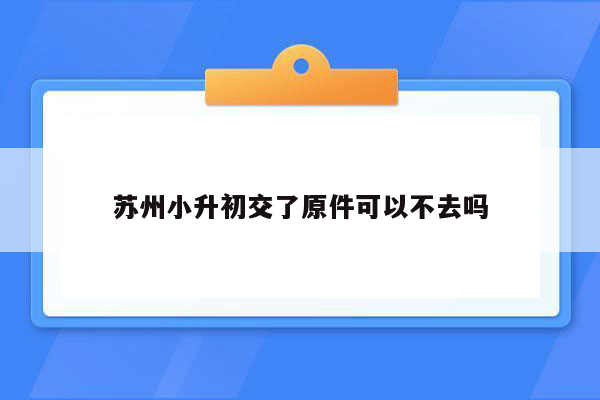 苏州小升初交了原件可以不去吗