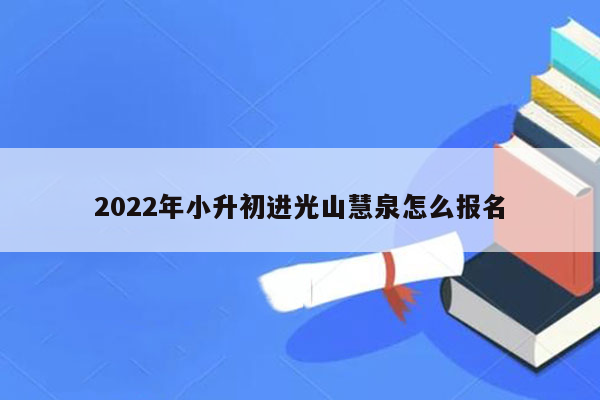 2022年小升初进光山慧泉怎么报名