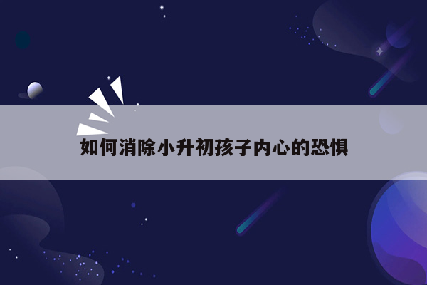 如何消除小升初孩子内心的恐惧