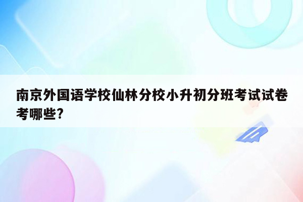 南京外国语学校仙林分校小升初分班考试试卷考哪些?