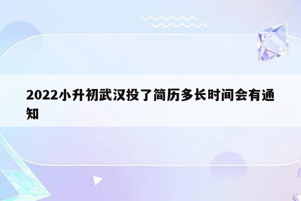 2022小升初武汉投了简历多长时间会有通知