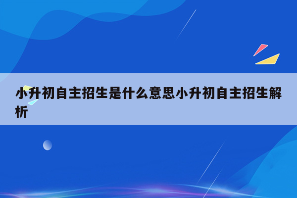 小升初自主招生是什么意思小升初自主招生解析