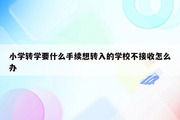 小学转学要什么手续想转入的学校不接收怎么办