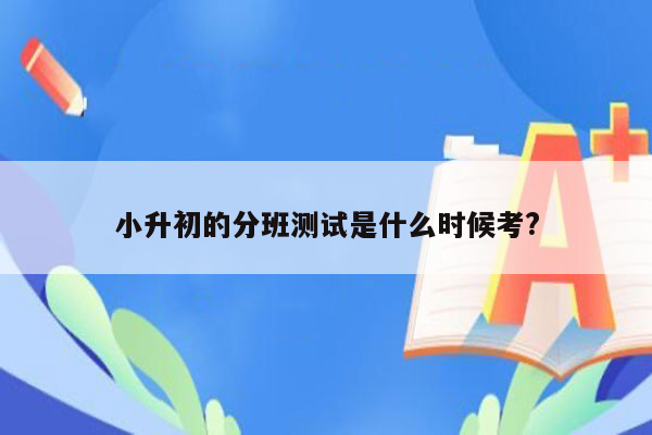 小升初的分班测试是什么时候考?