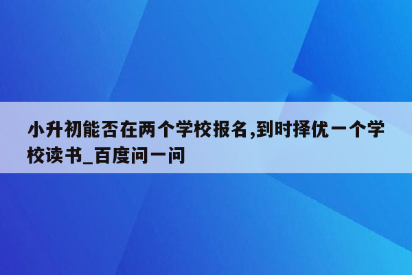 小升初能否在两个学校报名,到时择优一个学校读书_百度问一问