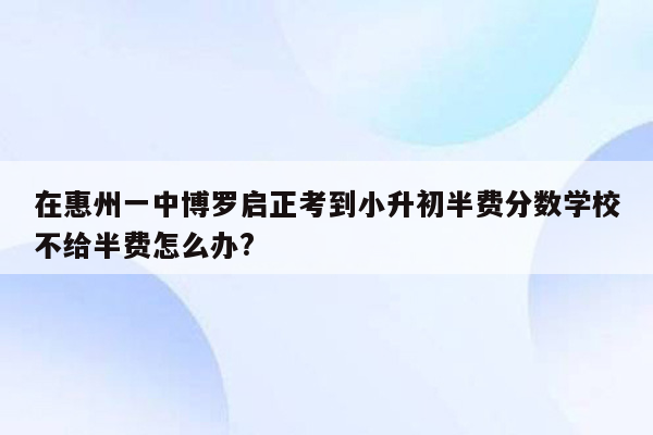 在惠州一中博罗启正考到小升初半费分数学校不给半费怎么办?