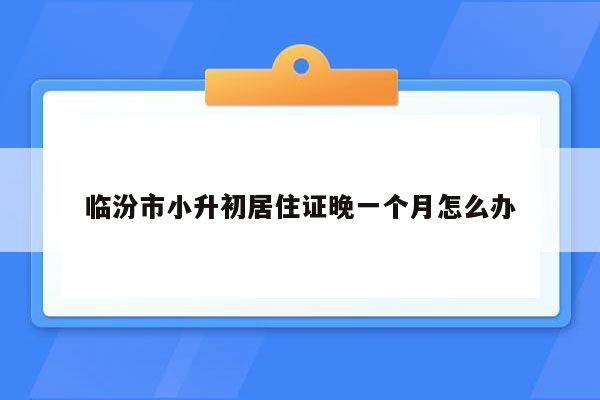 临汾市小升初居住证晚一个月怎么办